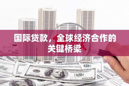 蛟河国际贷款，全球经济合作的关键桥梁