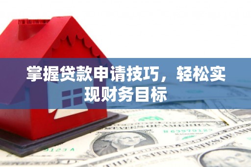 蛟河掌握贷款申请技巧，轻松实现财务目标
