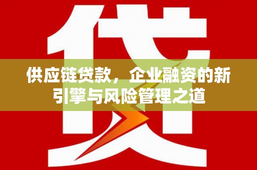 蛟河供应链贷款，企业融资的新引擎与风险管理之道