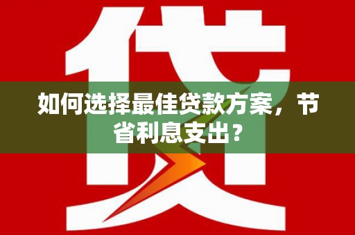 蛟河如何选择最佳贷款方案，节省利息支出？