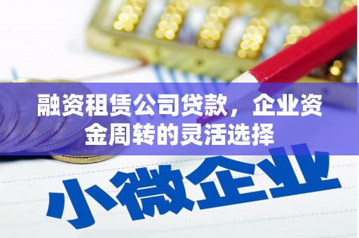 蛟河融资租赁公司贷款，企业资金周转的灵活选择