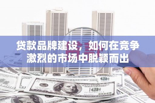 蛟河贷款品牌建设，如何在竞争激烈的市场中脱颖而出