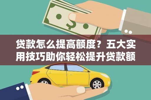 蛟河贷款怎么提高额度？五大实用技巧助你轻松提升贷款额度