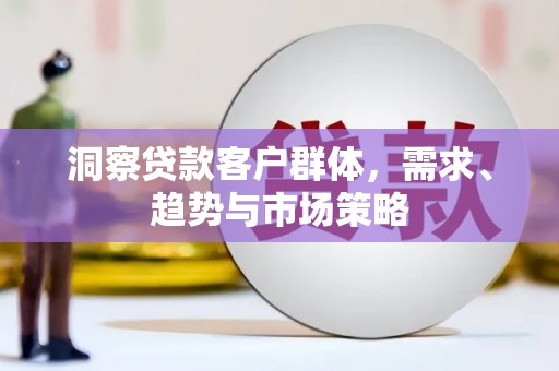 蛟河洞察贷款客户群体，需求、趋势与市场策略