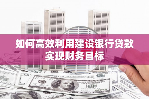 蛟河如何高效利用建设银行贷款实现财务目标