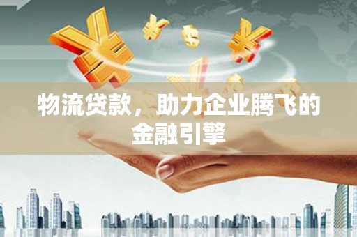 蛟河物流贷款，助力企业腾飞的金融引擎
