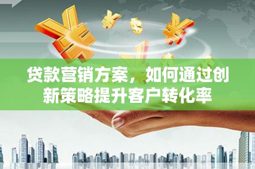 蛟河贷款营销方案，如何通过创新策略提升客户转化率