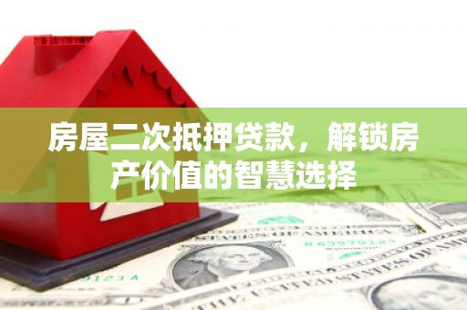 蛟河房屋二次抵押贷款，解锁房产价值的智慧选择