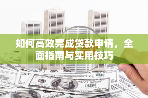 蛟河如何高效完成贷款申请，全面指南与实用技巧