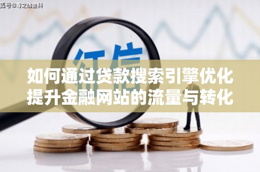 蛟河如何通过贷款搜索引擎优化提升金融网站的流量与转化率