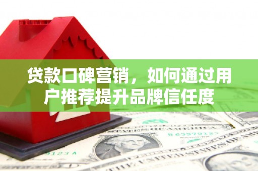 蛟河贷款口碑营销，如何通过用户推荐提升品牌信任度