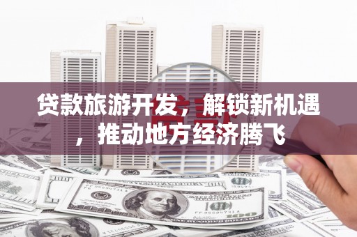 蛟河贷款旅游开发，解锁新机遇，推动地方经济腾飞