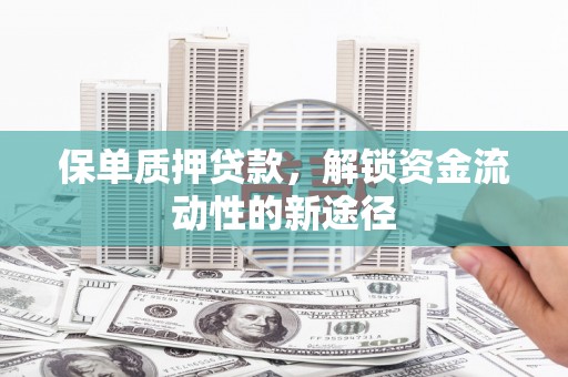 蛟河保单质押贷款，解锁资金流动性的新途径