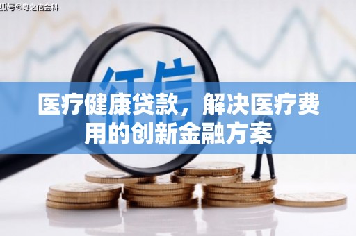 蛟河医疗健康贷款，解决医疗费用的创新金融方案