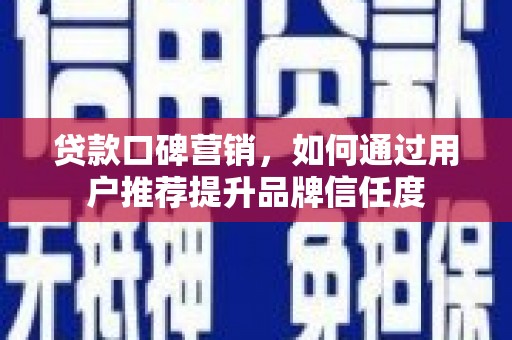 蛟河贷款口碑营销，如何通过用户推荐提升品牌信任度