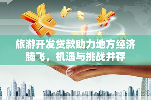 蛟河旅游开发贷款助力地方经济腾飞，机遇与挑战并存