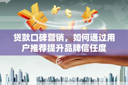 蛟河贷款口碑营销，如何通过用户推荐提升品牌信任度