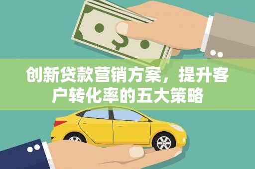 蛟河创新贷款营销方案，提升客户转化率的五大策略