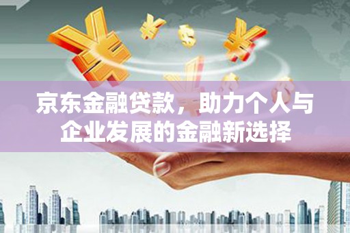 蛟河京东金融贷款，助力个人与企业发展的金融新选择