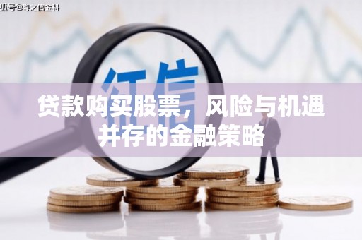 蛟河贷款购买股票，风险与机遇并存的金融策略