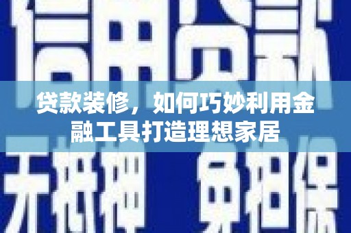 蛟河贷款装修，如何巧妙利用金融工具打造理想家居