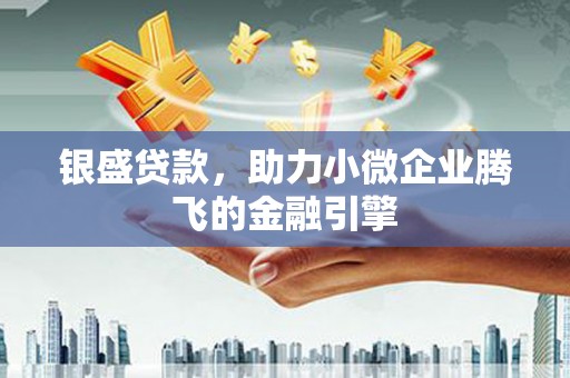 蛟河银盛贷款，助力小微企业腾飞的金融引擎