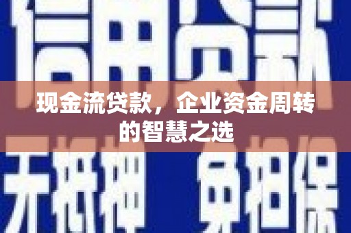蛟河现金流贷款，企业资金周转的智慧之选