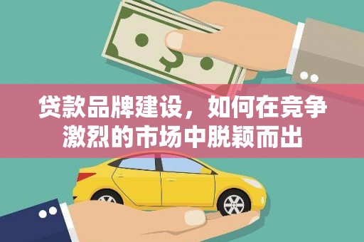蛟河贷款品牌建设，如何在竞争激烈的市场中脱颖而出