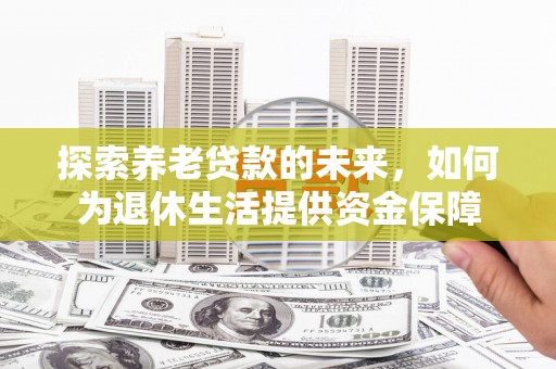 蛟河探索养老贷款的未来，如何为退休生活提供资金保障