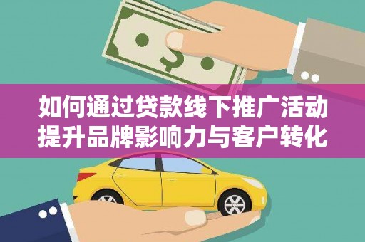 蛟河如何通过贷款线下推广活动提升品牌影响力与客户转化率