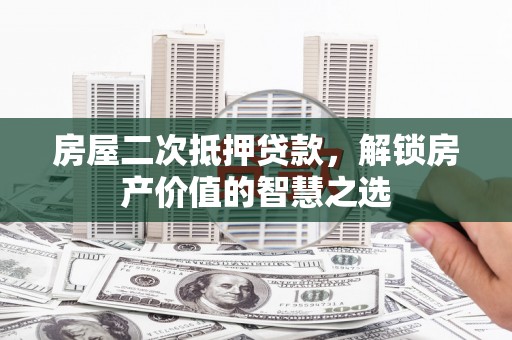 蛟河房屋二次抵押贷款，解锁房产价值的智慧之选