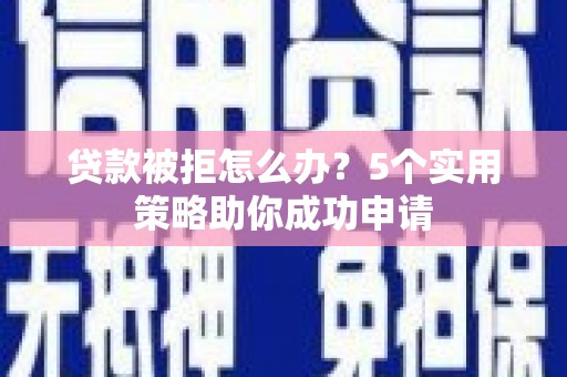 蛟河贷款被拒怎么办？5个实用策略助你成功申请