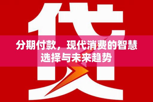 蛟河分期付款，现代消费的智慧选择与未来趋势