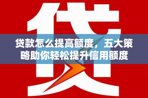 蛟河贷款怎么提高额度，五大策略助你轻松提升信用额度