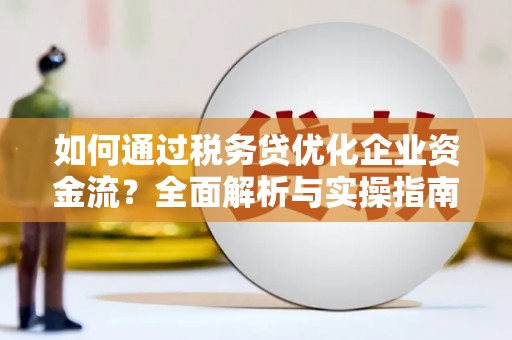 蛟河如何通过税务贷优化企业资金流？全面解析与实操指南