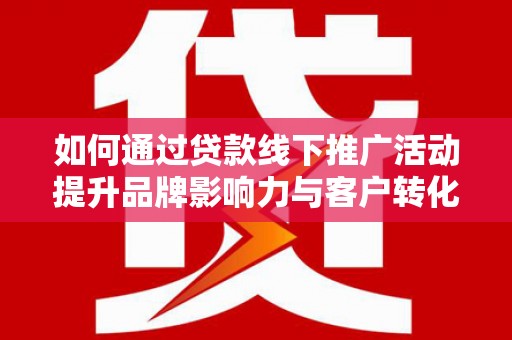 蛟河如何通过贷款线下推广活动提升品牌影响力与客户转化率