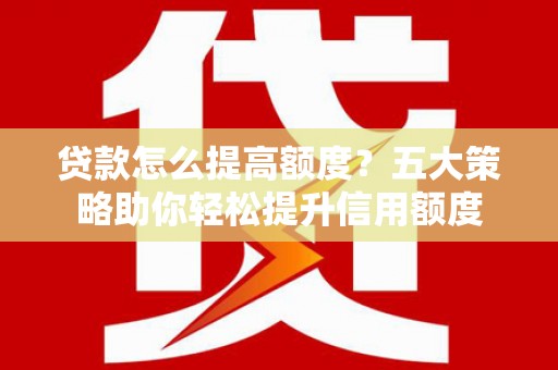 蛟河贷款怎么提高额度？五大策略助你轻松提升信用额度