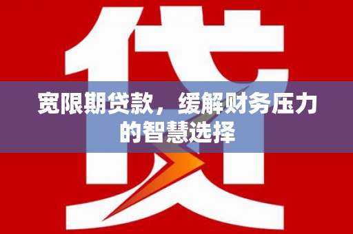 蛟河宽限期贷款，缓解财务压力的智慧选择