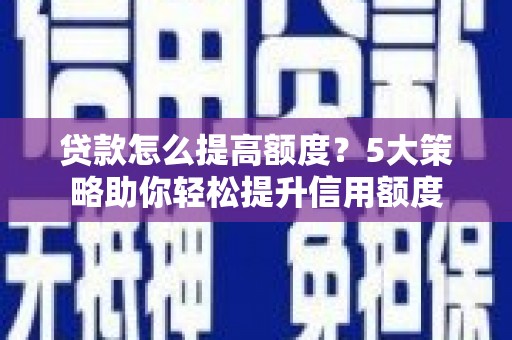 蛟河贷款怎么提高额度？5大策略助你轻松提升信用额度
