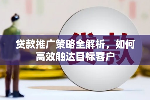 蛟河贷款推广策略全解析，如何高效触达目标客户