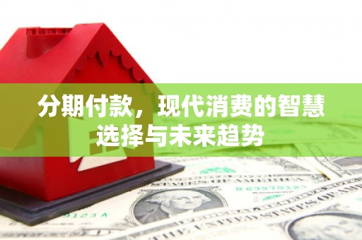 蛟河分期付款，现代消费的智慧选择与未来趋势