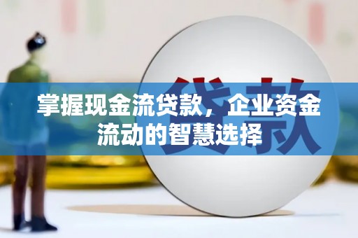 蛟河掌握现金流贷款，企业资金流动的智慧选择