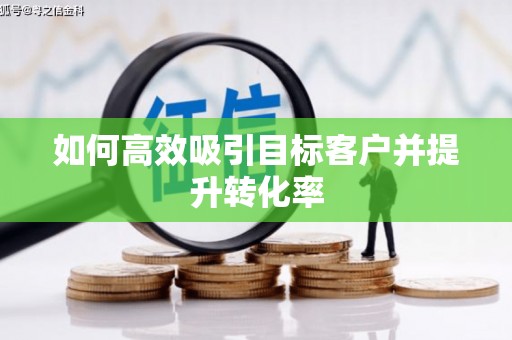 蛟河如何高效吸引目标客户并提升转化率