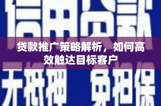 蛟河贷款推广策略解析，如何高效触达目标客户