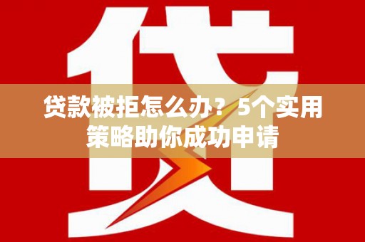 蛟河贷款被拒怎么办？5个实用策略助你成功申请