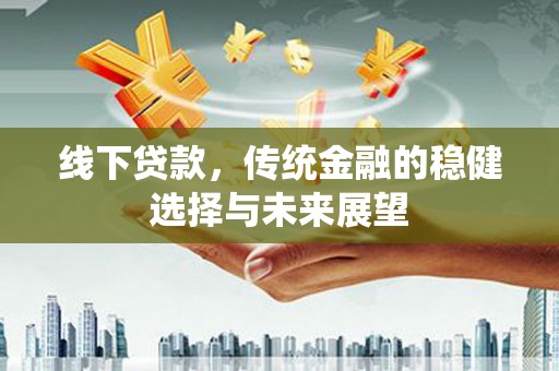 蛟河线下贷款，传统金融的稳健选择与未来展望