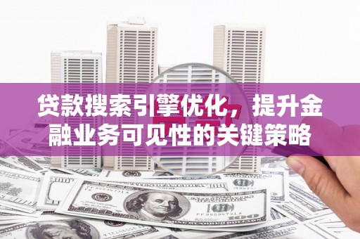 蛟河贷款搜索引擎优化，提升金融业务可见性的关键策略