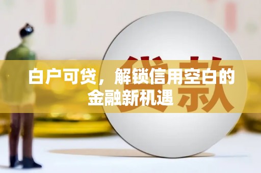 蛟河白户可贷，解锁信用空白的金融新机遇