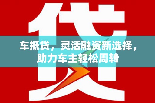蛟河车抵贷，灵活融资新选择，助力车主轻松周转
