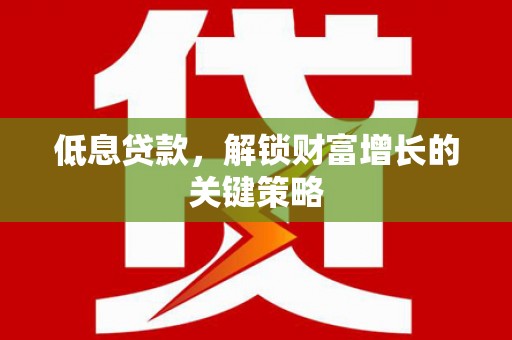 蛟河低息贷款，解锁财富增长的关键策略